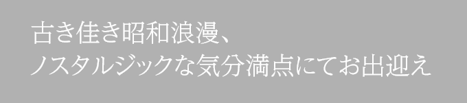 古き佳き昭和浪漫、ノスタルジックな気分満点にてお出迎え